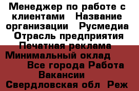 Менеджер по работе с клиентами › Название организации ­ Русмедиа › Отрасль предприятия ­ Печатная реклама › Минимальный оклад ­ 50 000 - Все города Работа » Вакансии   . Свердловская обл.,Реж г.